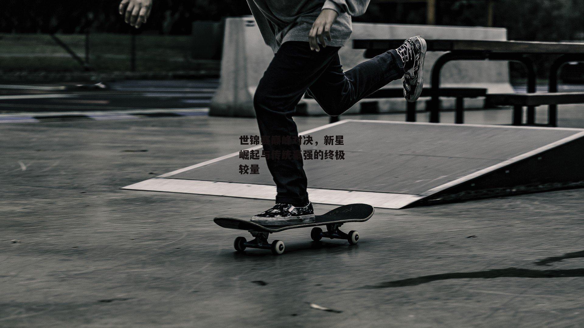 世锦赛巅峰对决,新星崛起与传统豪强的终极较量